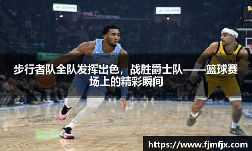 步行者队全队发挥出色，战胜爵士队——篮球赛场上的精彩瞬间