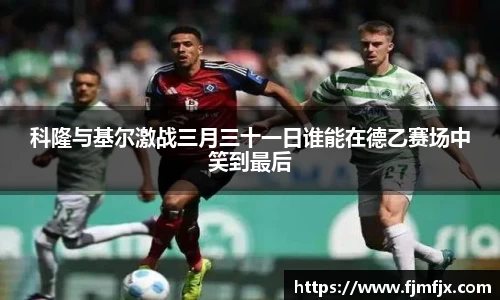 科隆与基尔激战三月三十一日谁能在德乙赛场中笑到最后