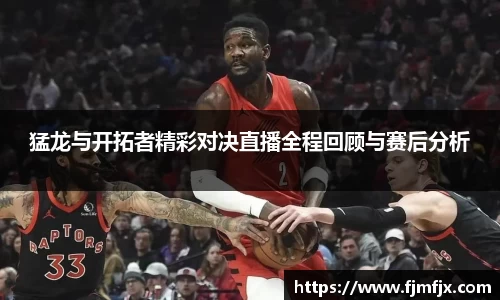 猛龙与开拓者精彩对决直播全程回顾与赛后分析